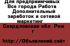 Для предприимчивых - Все города Работа » Дополнительный заработок и сетевой маркетинг   . Свердловская обл.,Реж г.